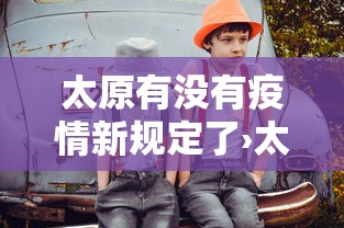 太原有没有疫情新规定了›太原有病情吗