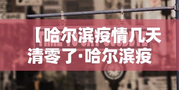 【哈尔滨疫情几天清零了·哈尔滨疫情得到控制 将进入清零阶段】