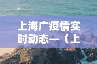 上海广疫情实时动态—（上海疫情最新动态实时更新）