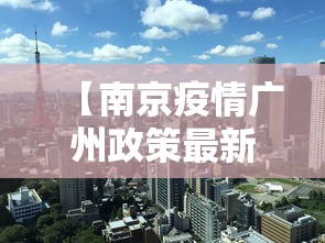 【南京疫情广州政策最新·南京 疫情 广州】 【南京疫情广州政策最新·南京 疫情 广州】