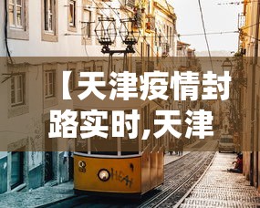 【天津疫情封路实时,天津疫情封闭小区最新消息】