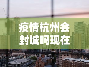 疫情杭州会封城吗现在：杭州会受疫情影响吗