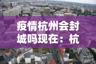 疫情杭州会封城吗现在:杭州会受疫情影响吗 疫情杭州会封城吗现在:杭州会受疫情影响吗