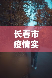 长春市疫情实时动态图 → 长春市疫情地图及实时播报
