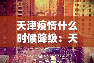 天津疫情什么时候降级：天津疫情从几号开始算