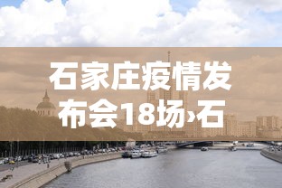 石家庄疫情发布会18场›石家庄疫情发布会18场视频
