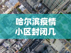 哈尔滨疫情小区封闭几天—（哈尔滨疫情小区封闭什么时候解除）