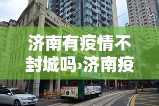 济南有疫情不封城吗›济南疫情会封城吗