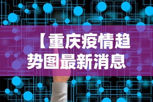 【重庆疫情趋势图最新消息,重庆疫情趋势图最新消息新闻】 【重庆疫情趋势图最新消息,重庆疫情趋势图最新消息新闻】