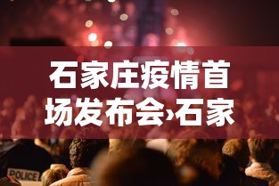 石家庄疫情首场发布会›石家庄疫情首场发布会时间