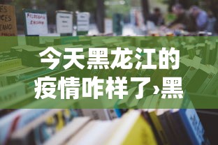 今天黑龙江的疫情咋样了›黑龙江今天的疫情严重吗