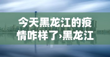今天黑龙江的疫情咋样了›黑龙江今天的疫情严重吗