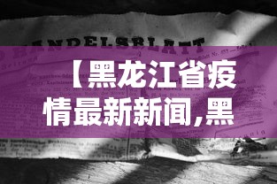 【黑龙江省疫情最新新闻,黑龙江省疫情新情况】