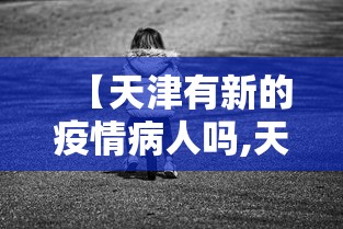 【天津有新的疫情病人吗,天津有新冠病毒疫情吗】