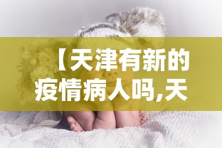 【天津有新的疫情病人吗,天津有新冠病毒疫情吗】
