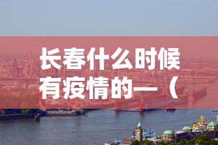 长春什么时候有疫情的—（长春疫情啥时候开始的）