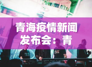青海疫情新闻发布会：青海最新新闻