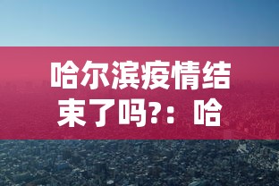 哈尔滨疫情结束了吗?：哈尔滨疫情结束了吗最新消息
