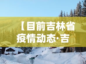 【目前吉林省疫情动态·吉林省疫情最新情况实时动态】