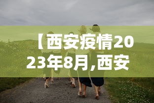 【西安疫情2023年8月,西安21年疫情】 【西安疫情2023年8月,西安21年疫情】