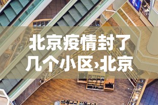 北京疫情封了几个小区›北京疫情封闭小区具体通告