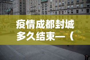 疫情成都封城多久结束—(成都封城了多久) 疫情成都封城多久结束—(成都封城了多久)