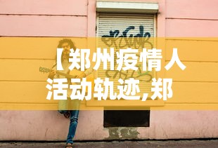 【郑州疫情人活动轨迹,郑州疫情人活动轨迹最新】