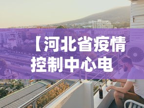 【河北省疫情控制中心电话·河北省疫情防控办电话0311】 【河北省疫情控制中心电话·河北省疫情防控办电话0311】