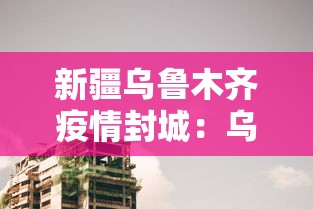 新疆乌鲁木齐疫情封城：乌鲁木齐封城最新报告