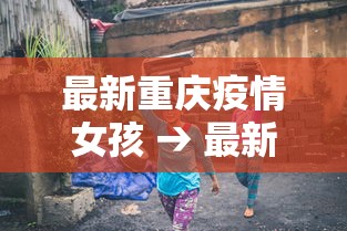 最新重庆疫情女孩 → 最新重庆疫情女孩死亡