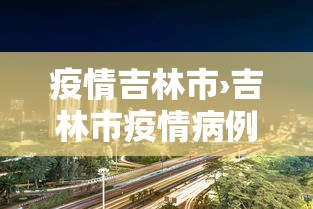 疫情吉林市›吉林市疫情病例 疫情吉林市›吉林市疫情病例