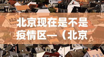 北京现在是不是疫情区—（北京现在是疫情风险地区吗）