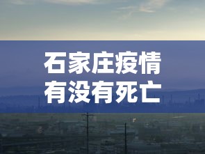 石家庄疫情有没有死亡的—（石家庄疫情有没有死亡的人）