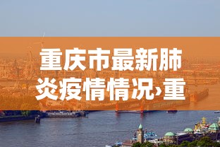 重庆市最新肺炎疫情情况›重庆市最新疫情报告