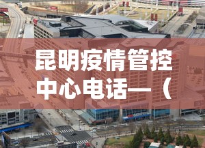 昆明疫情管控中心电话—（昆明疫情控制中心电话）