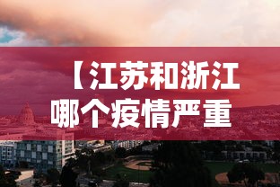 【江苏和浙江哪个疫情严重·江苏和浙江的疫情】 【江苏和浙江哪个疫情严重·江苏和浙江的疫情】