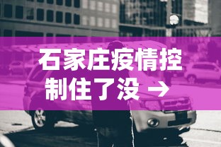 石家庄疫情控制住了没 → 石家庄疫情控制的怎么样了