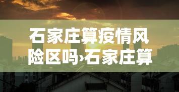 石家庄算疫情风险区吗›石家庄算不算疫情严重地区