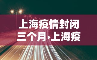 上海疫情封闭三个月›上海疫情封了多久