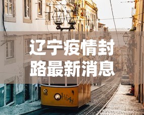 辽宁疫情封路最新消息 → 辽宁疫情封路情况