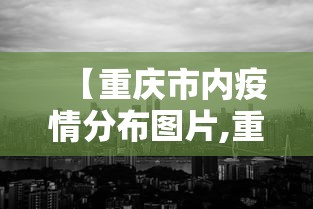 【重庆市内疫情分布图片,重庆市区疫情情况】