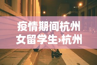 疫情期间杭州女留学生›杭州留学女官方回应 疫情期间杭州女留学生›杭州留学女官方回应