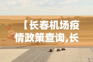 【长春机场疫情政策查询,长春机场疫情咨询电话】