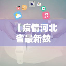 【疫情河北省最新数据消息,河北省疫情情况全部】 【疫情河北省最新数据消息,河北省疫情情况全部】