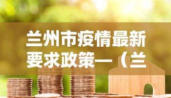 兰州市疫情最新要求政策—（兰州市疫情最新要求政策查询）