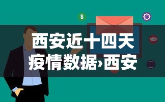 西安近十四天疫情数据›西安近15天疫情 西安近十四天疫情数据›西安近15天疫情