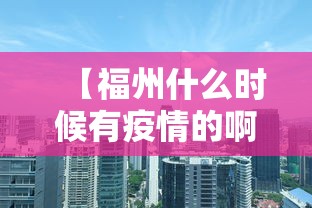 【福州什么时候有疫情的啊,福州疫情什么情况】 【福州什么时候有疫情的啊,福州疫情什么情况】