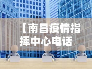 【南昌疫情指挥中心电话,南昌市新冠肺炎疫情防控应急指挥部电话】 【南昌疫情指挥中心电话,南昌市新冠肺炎疫情防控应急指挥部电话】