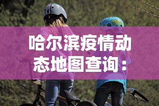 哈尔滨疫情动态地图查询：哈尔滨疫情轨迹地图