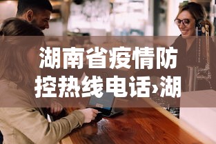 湖南省疫情防控热线电话›湖南省疫情防控咨询电话